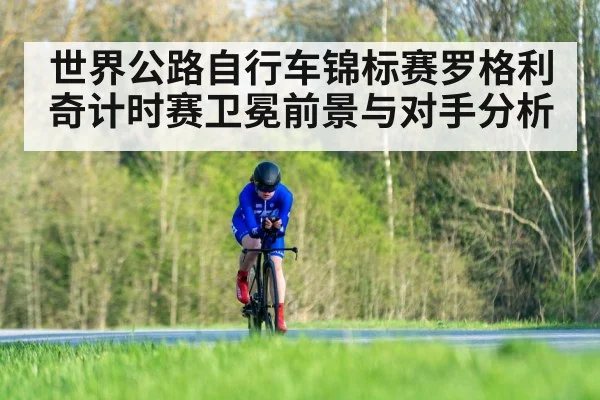 世界公路自行车锦标赛罗格利奇计时赛卫冕前景与对手分析