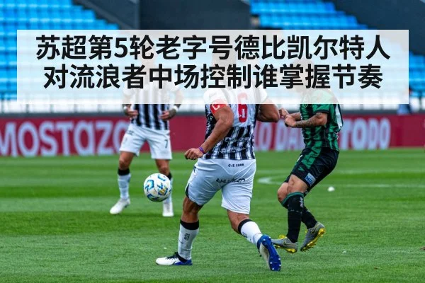 苏超第5轮老字号德比凯尔特人对流浪者中场控制谁掌握节奏