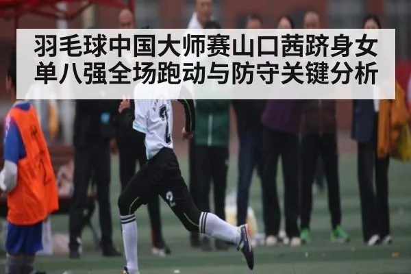 羽毛球中国大师赛山口茜跻身女单八强全场跑动与防守关键分析