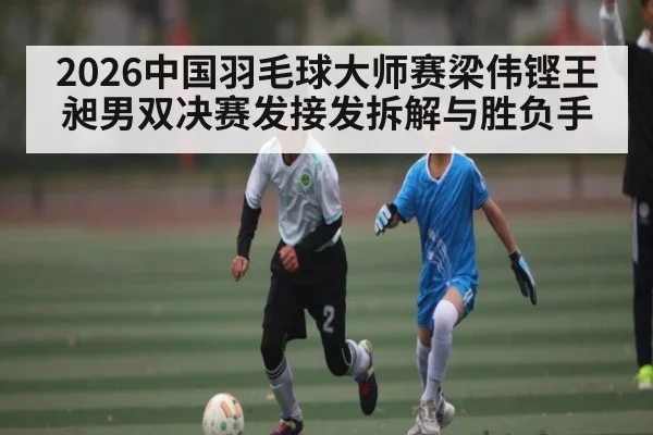 2026中国羽毛球大师赛梁伟铿王昶男双决赛发接发拆解与胜负手