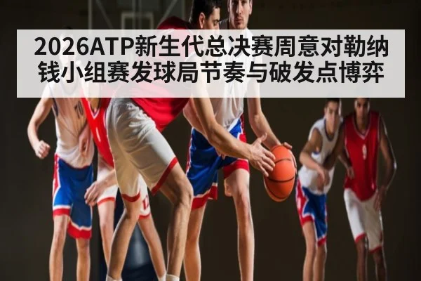 2026ATP新生代总决赛周意对勒纳钱小组赛发球局节奏与破发点博弈