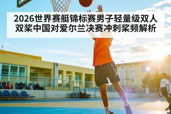 2026世界赛艇锦标赛男子轻量级双人双桨中国对爱尔兰决赛冲刺桨频解析